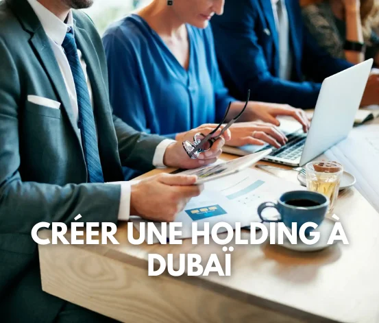 Créer une holding à Dubaï : Structure, Conditions, Fiscalité, Étapes de création